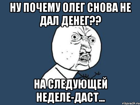 ну почему олег снова не дал денег?? на следующей неделе-даст..., Мем Ну почему