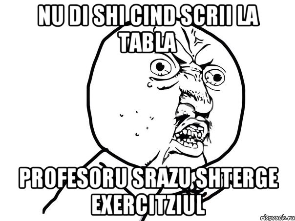 nu di shi cind scrii la tabla profesoru srazu shterge exercitziul, Мем Ну почему (белый фон)