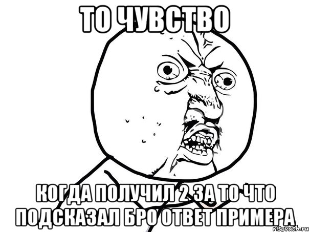 то чувство когда получил 2 за то что подсказал бро ответ примера, Мем Ну почему (белый фон)