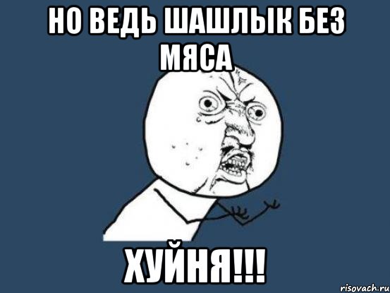 но ведь шашлык без мяса хуйня!!!, Мем Ну почему