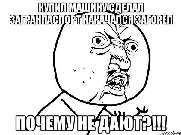 купил машину сделал загранпаспорт накачался загорел почему не дают?!!!, Мем Ну почему (белый фон)