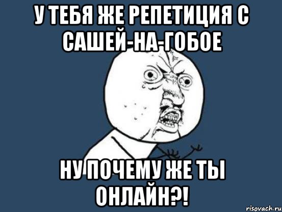 у тебя же репетиция с сашей-на-гобое ну почему же ты онлайн?!, Мем Ну почему