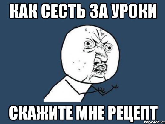 как сесть за уроки скажите мне рецепт, Мем Ну почему