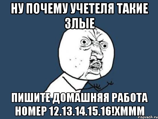 ну почему учетеля такие злые пишите домашняя работа номер 12.13.14.15.16!хммм, Мем Ну почему