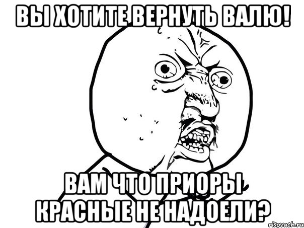 вы хотите вернуть валю! вам что приоры красные не надоели?, Мем Ну почему (белый фон)