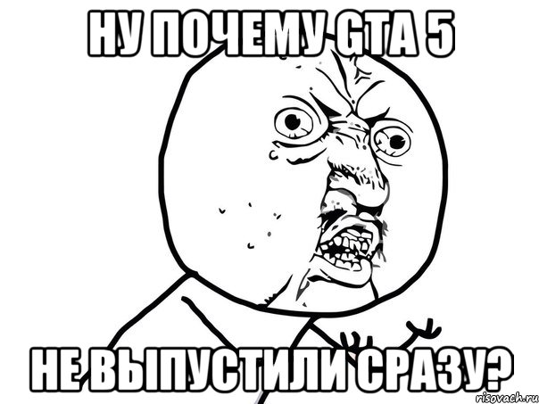 ну почему gta 5 не выпустили сразу?, Мем Ну почему (белый фон)