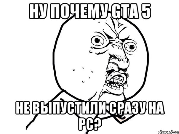 ну почему gta 5 не выпустили сразу на pc?, Мем Ну почему (белый фон)