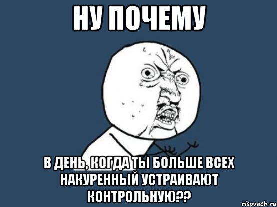 ну почему в день, когда ты больше всех накуренный устраивают контрольную??, Мем Ну почему