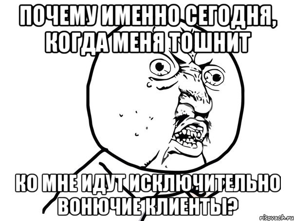 почему именно сегодня, когда меня тошнит ко мне идут исключительно вонючие клиенты?, Мем Ну почему (белый фон)