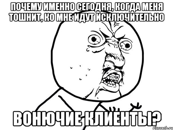 почему именно сегодня, когда меня тошнит, ко мне идут исключительно вонючие клиенты?, Мем Ну почему (белый фон)