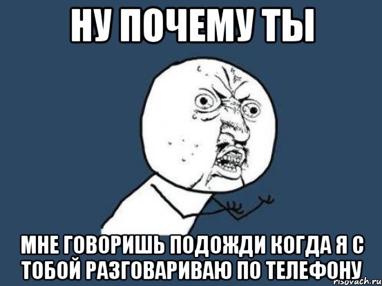 ну почему ты мне говоришь подожди когда я с тобой разговариваю по телефону, Мем Ну почему