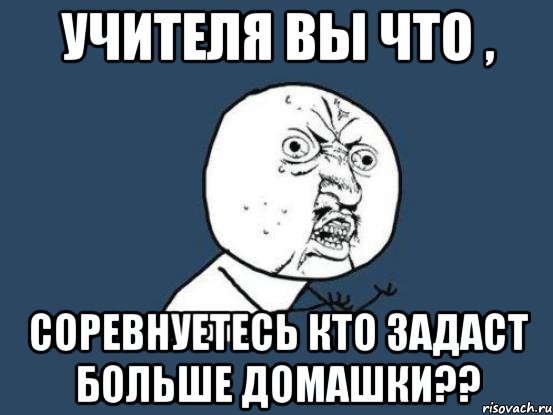 учителя вы что , соревнуетесь кто задаст больше домашки??, Мем Ну почему