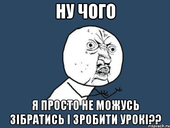 ну чого я просто не можусь зібратись і зробити урокі??, Мем Ну почему