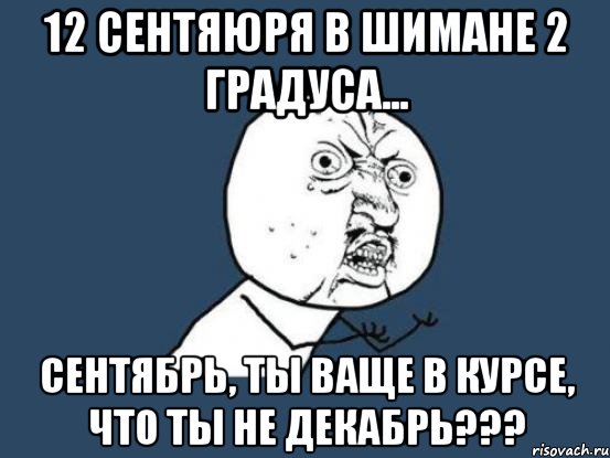 12 сентяюря в шимане 2 градуса... сентябрь, ты ваще в курсе, что ты не декабрь???, Мем Ну почему