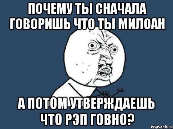 почему ты сначала говоришь что ты милоан а потом утверждаешь что рэп говно?, Мем Ну почему