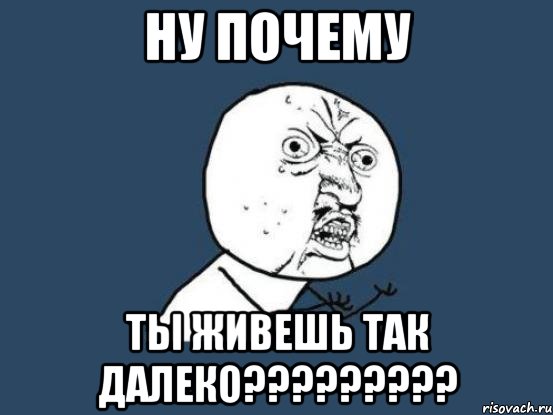 ну почему ты живешь так далеко???, Мем Ну почему