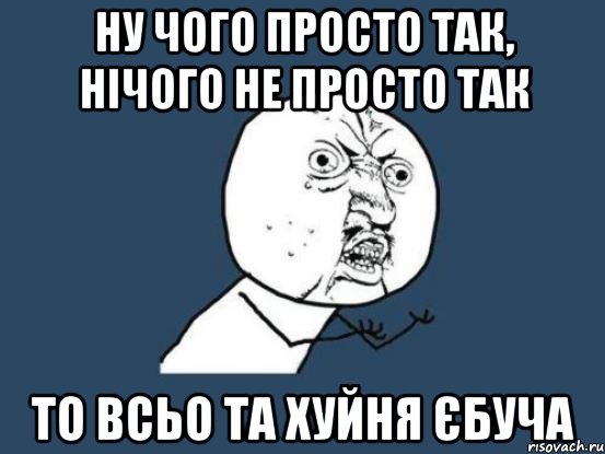 ну чого просто так, нічого не просто так то всьо та хуйня єбуча, Мем Ну почему