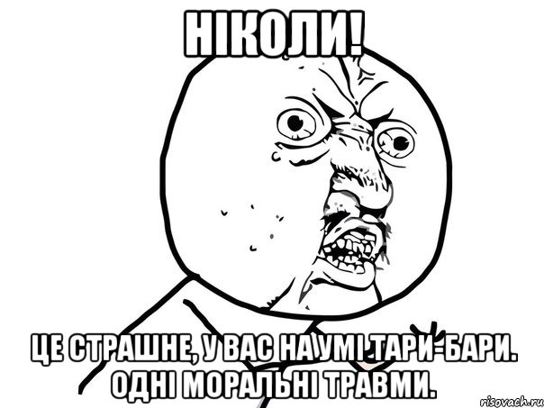 ніколи! це страшне, у вас на умі тари-бари. одні моральні травми., Мем Ну почему (белый фон)