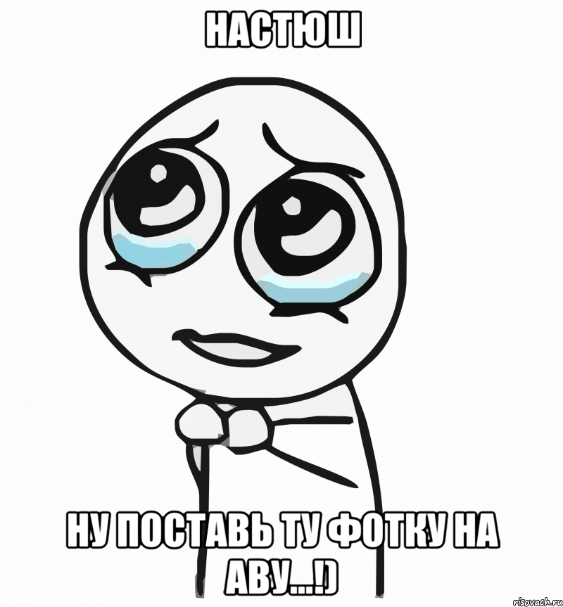 настюш ну поставь ту фотку на аву...!), Мем  ну пожалуйста (please)