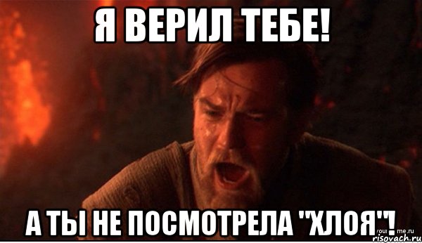 я верил тебе! а ты не посмотрела "хлоя"!, Мем ты был мне как брат