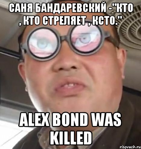 саня бандаревский -"кто , кто стреляет , ксто." alex bond was killed, Мем Очки ннада А чётки ннада