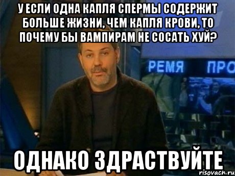 у если одна капля спермы содержит больше жизни, чем капля крови, то почему бы вампирам не сосать хуй? однако здраствуйте, Мем Однако Здравствуйте