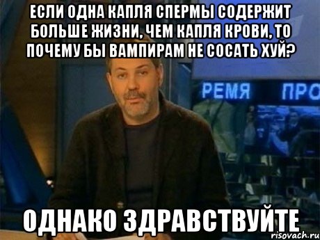 если одна капля спермы содержит больше жизни, чем капля крови, то почему бы вампирам не сосать хуй? однако здравствуйте