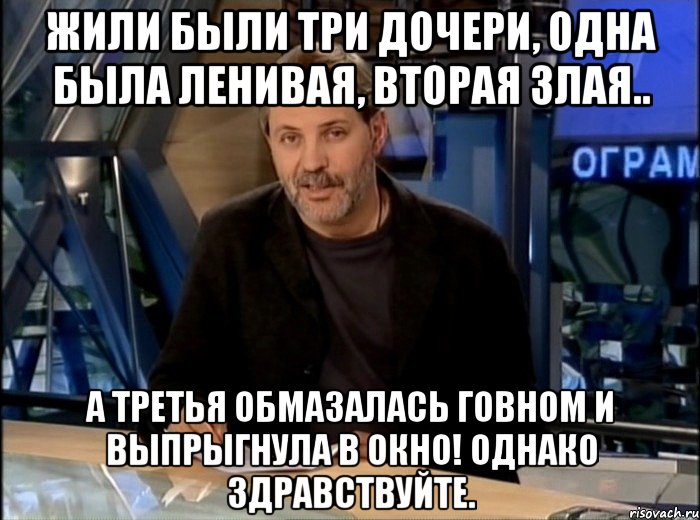 жили были три дочери, одна была ленивая, вторая злая.. а третья обмазалась говном и выпрыгнула в окно! однако здравствуйте., Мем Однако Здравствуйте