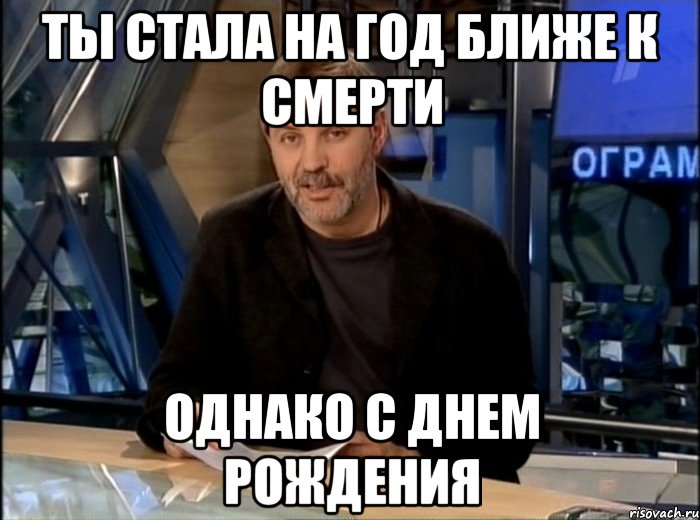 ты стала на год ближе к смерти однако с днем рождения, Мем Однако Здравствуйте