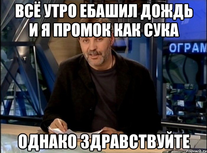 всё утро ебашил дождь и я промок как сука однако здравствуйте, Мем Однако Здравствуйте