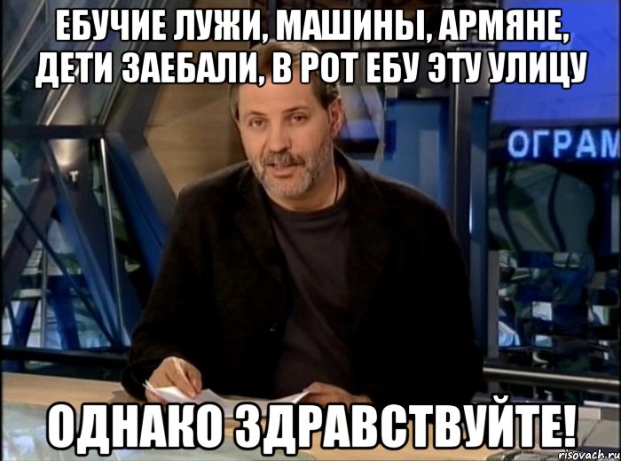 ебучие лужи, машины, армяне, дети заебали, в рот ебу эту улицу однако здравствуйте!, Мем Однако Здравствуйте