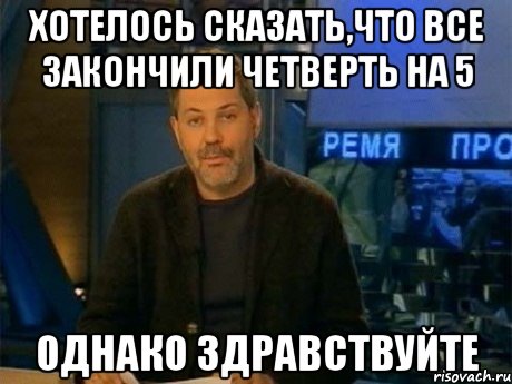 хотелось сказать,что все закончили четверть на 5 однако здравствуйте, Мем Однако Здравствуйте