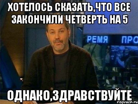 хотелось сказать,что все закончили четверть на 5 однако,здравствуйте, Мем Однако Здравствуйте