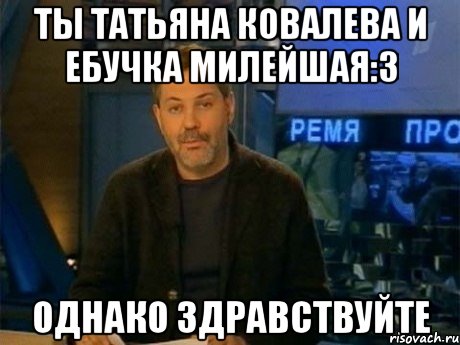 ты татьяна ковалева и ебучка милейшая:3 однако здравствуйте, Мем Однако Здравствуйте