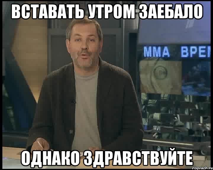 вставать утром заебало однако здравствуйте, Мем Однако Здравствуйте