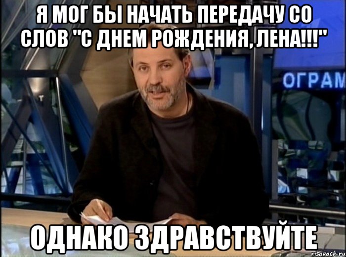 я мог бы начать передачу со слов "с днем рождения, лена!!!" однако здравствуйте, Мем Однако Здравствуйте