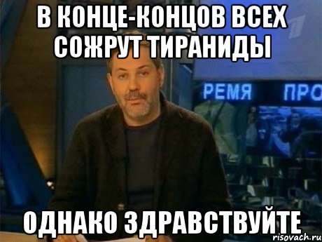 в конце-концов всех сожрут тираниды однако здравствуйте, Мем Однако Здравствуйте