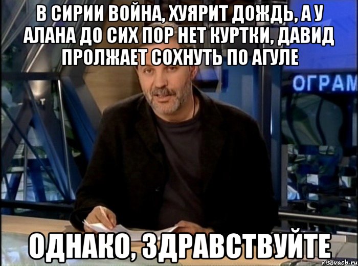 в сирии война, хуярит дождь, а у алана до сих пор нет куртки, давид пролжает сохнуть по агуле однако, здравствуйте, Мем Однако Здравствуйте