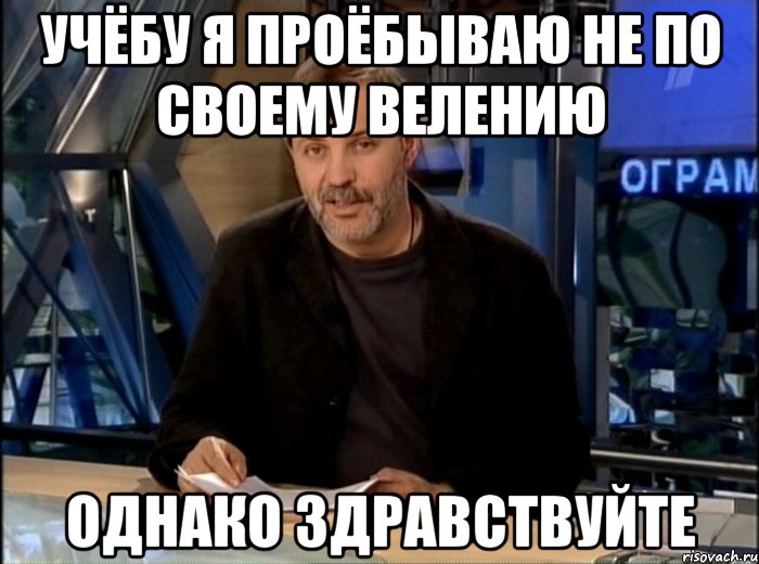 учёбу я проёбываю не по своему велению однако здравствуйте, Мем Однако Здравствуйте