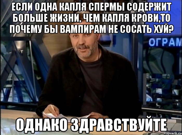 если одна капля спермы содержит больше жизни, чем капля крови,то почему бы вампирам не сосать хуй? однако здравствуйте