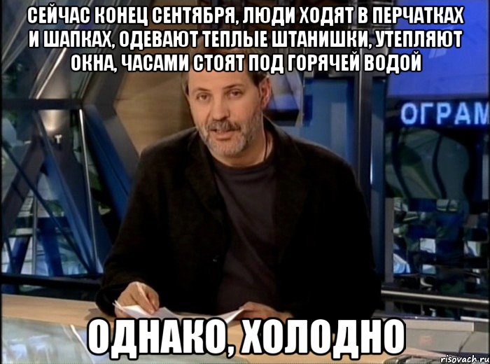 сейчас конец сентября, люди ходят в перчатках и шапках, одевают теплые штанишки, утепляют окна, часами стоят под горячей водой однако, холодно, Мем Однако Здравствуйте