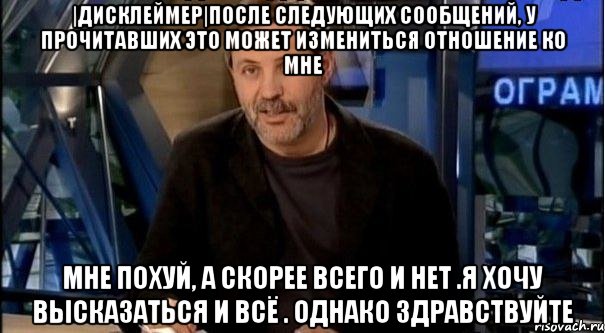 |дисклеймер|после следующих сообщений, у прочитавших это может измениться отношение ко мне мне похуй, а скорее всего и нет .я хочу высказаться и всё . однако здравствуйте, Мем Однако Здравствуйте