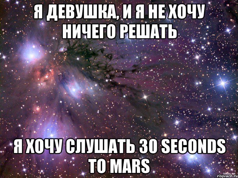 я девушка, и я не хочу ничего решать я хочу слушать 30 seconds to mars, Мем Космос