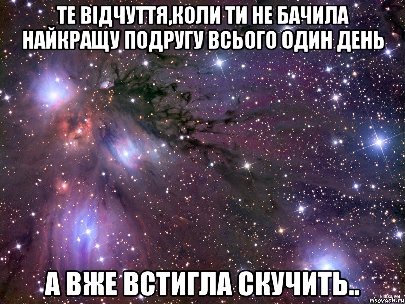 те відчуття,коли ти не бачила найкращу подругу всього один день а вже встигла скучить.., Мем Космос