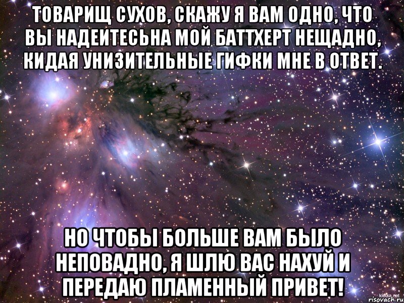 товарищ сухов, скажу я вам одно, что вы надеитесьна мой баттхерт нещадно, кидая унизительные гифки мне в ответ. но чтобы больше вам было неповадно, я шлю вас нахуй и передаю пламенный привет!, Мем Космос