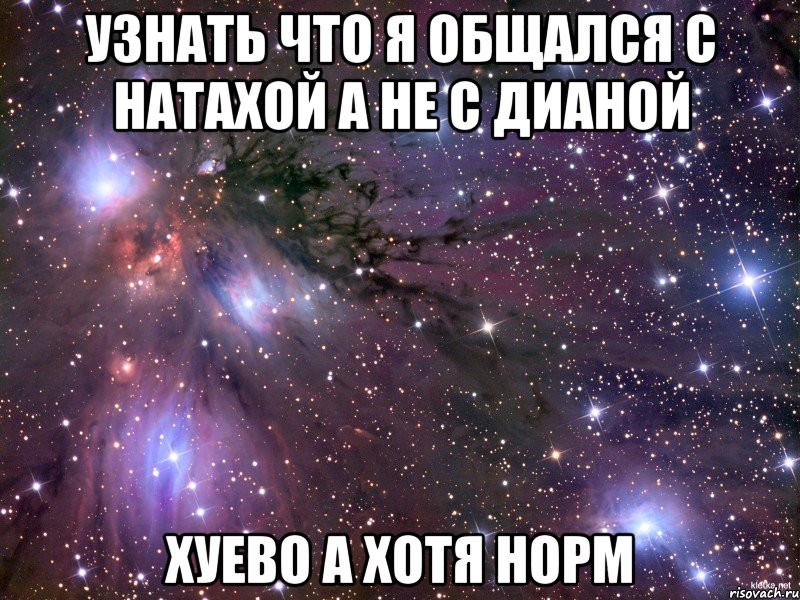 узнать что я общался с натахой а не с дианой хуево а хотя норм, Мем Космос