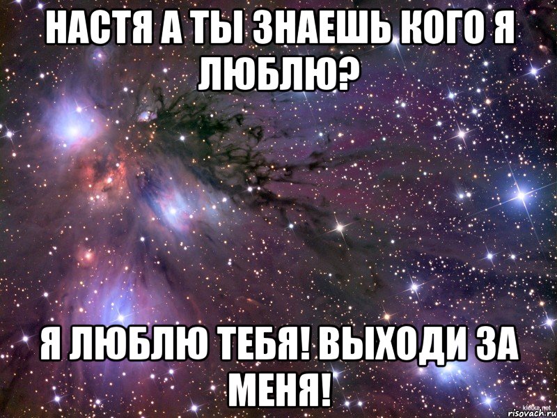 настя а ты знаешь кого я люблю? я люблю тебя! выходи за меня!, Мем Космос