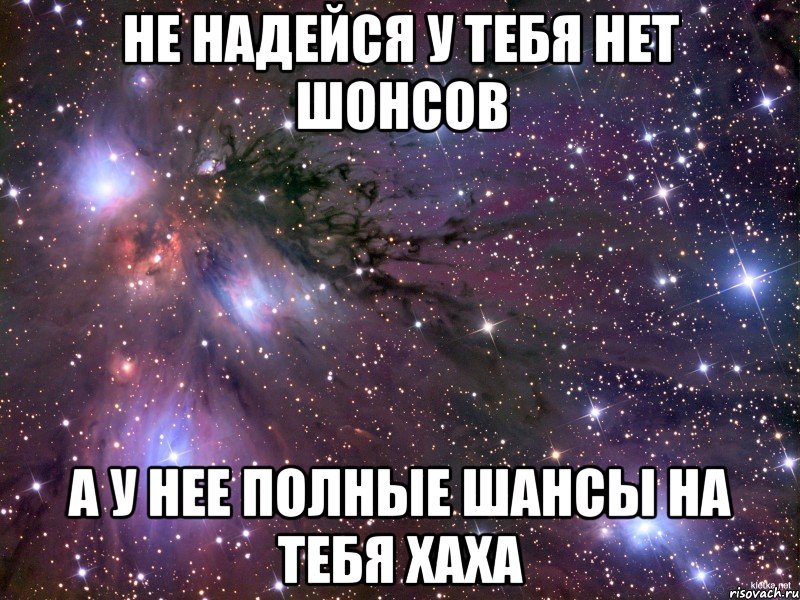 не надейся у тебя нет шонсов а у нее полные шансы на тебя хаха, Мем Космос