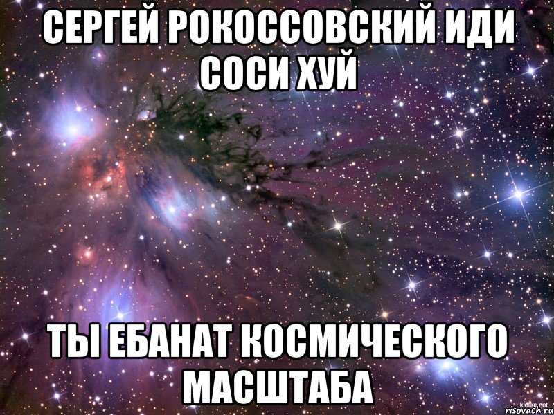 сергей рокоссовский иди соси хуй ты ебанат космического масштаба, Мем Космос