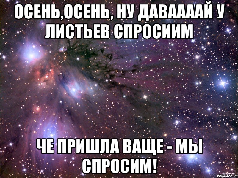 осень,осень, ну даваааай у листьев спросиим че пришла ваще - мы спросим!, Мем Космос